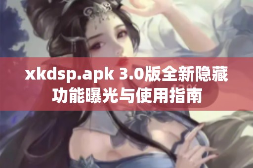 xkdsp.apk 3.0版全新隐藏功能曝光与使用指南