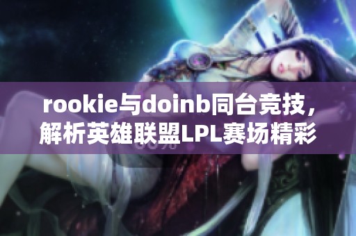 rookie与doinb同台竞技，解析英雄联盟LPL赛场精彩瞬间