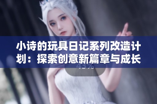 小诗的玩具日记系列改造计划：探索创意新篇章与成长故事