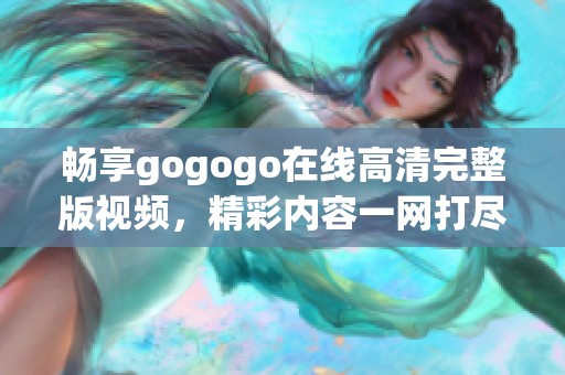 畅享gogogo在线高清完整版视频，精彩内容一网打尽！