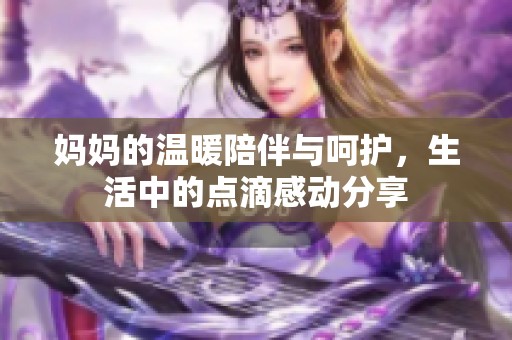 妈妈的温暖陪伴与呵护，生活中的点滴感动分享