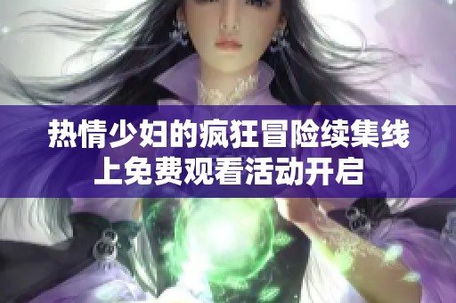 热情少妇的疯狂冒险续集线上免费观看活动开启