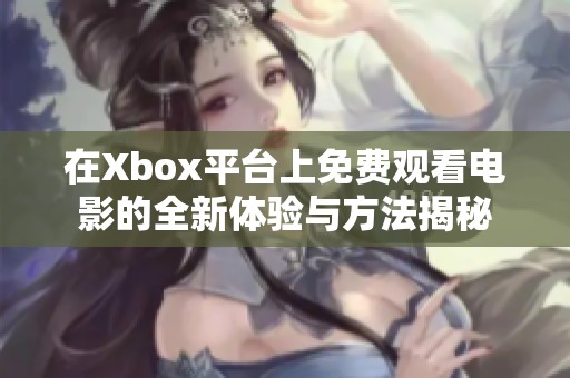 在Xbox平台上免费观看电影的全新体验与方法揭秘