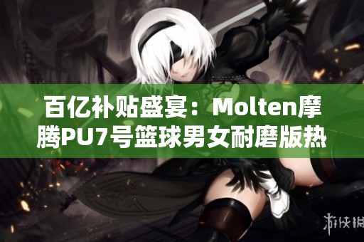 百亿补贴盛宴：Molten摩腾PU7号篮球男女耐磨版热销中