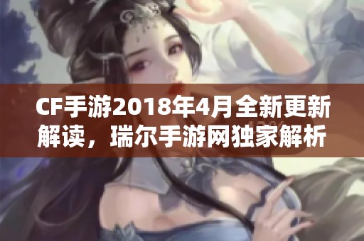 CF手游2018年4月全新更新解读，瑞尔手游网独家解析