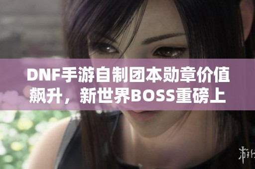 DNF手游自制团本勋章价值飙升，新世界BOSS重磅上线