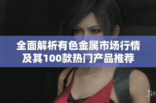 全面解析有色金属市场行情及其100款热门产品推荐