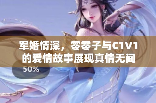 军婚情深，零零子与C1V1的爱情故事展现真情无间