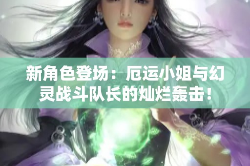 新角色登场：厄运小姐与幻灵战斗队长的灿烂轰击！