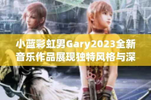 小蓝彩虹男Gary2023全新音乐作品展现独特风格与深情旋律