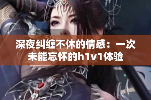 深夜纠缠不休的情感：一次未能忘怀的h1v1体验