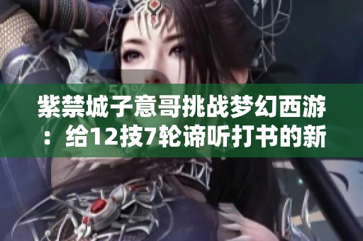 紫禁城子意哥挑战梦幻西游：给12技7轮谛听打书的新尝试