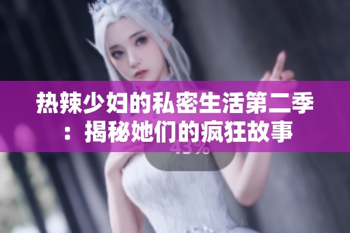 热辣少妇的私密生活第二季：揭秘她们的疯狂故事