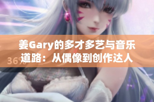 姜Gary的多才多艺与音乐道路：从偶像到创作达人