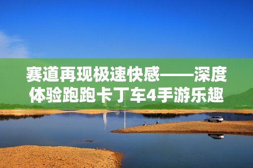 赛道再现极速快感——深度体验跑跑卡丁车4手游乐趣