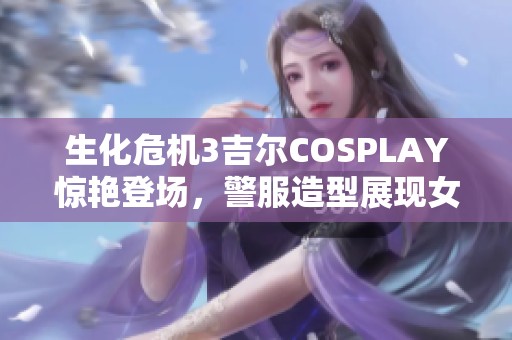 生化危机3吉尔COSPLAY惊艳登场，警服造型展现女王魅力与气场