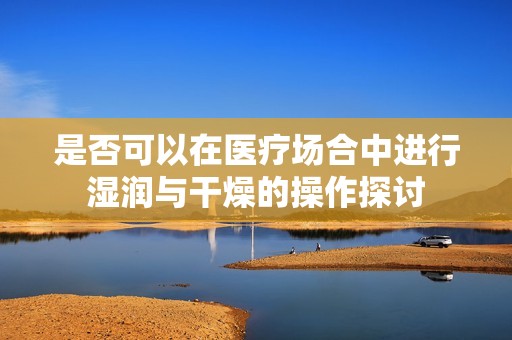 是否可以在医疗场合中进行湿润与干燥的操作探讨