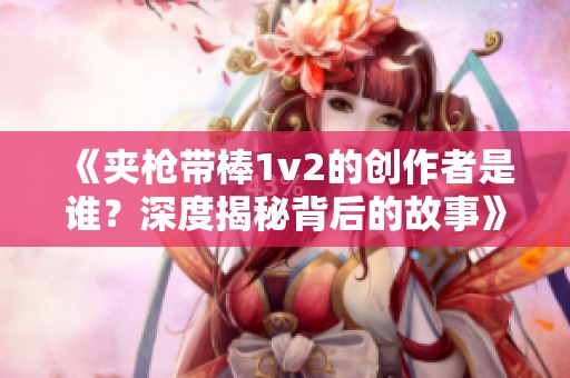 《夹枪带棒1v2的创作者是谁？深度揭秘背后的故事》