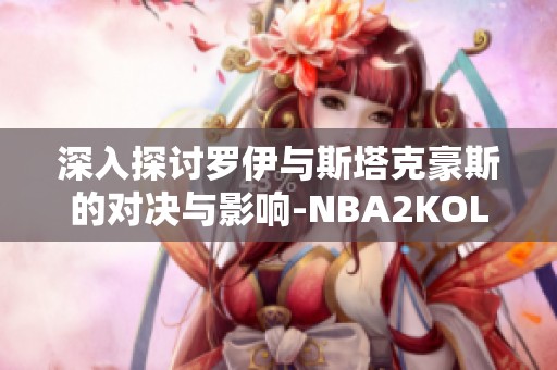 深入探讨罗伊与斯塔克豪斯的对决与影响-NBA2KOL2社区讨论