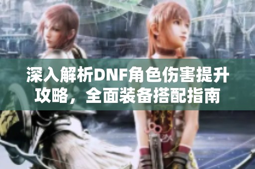 深入解析DNF角色伤害提升攻略，全面装备搭配指南