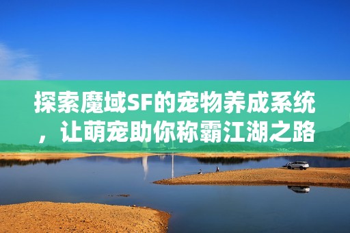 探索魔域SF的宠物养成系统，让萌宠助你称霸江湖之路！