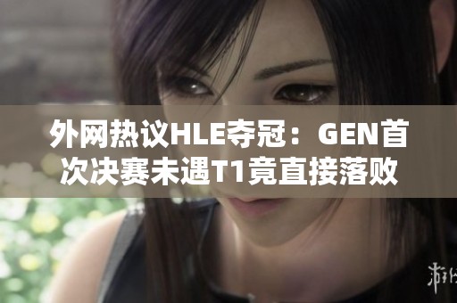 外网热议HLE夺冠：GEN首次决赛未遇T1竟直接落败