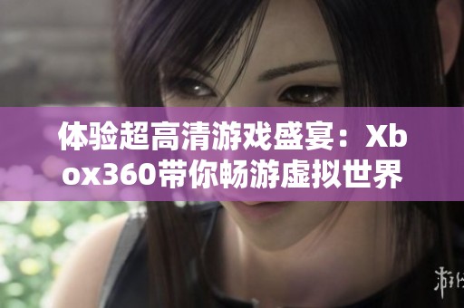 体验超高清游戏盛宴：Xbox360带你畅游虚拟世界