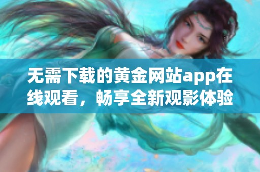 无需下载的黄金网站app在线观看，畅享全新观影体验