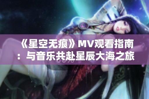 《星空无痕》MV观看指南：与音乐共赴星辰大海之旅