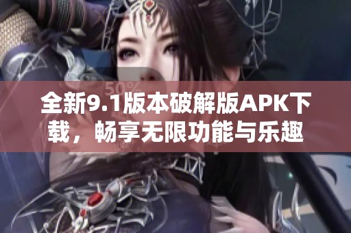 全新9.1版本破解版APK下载，畅享无限功能与乐趣