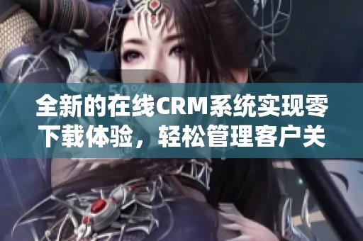 全新的在线CRM系统实现零下载体验，轻松管理客户关系