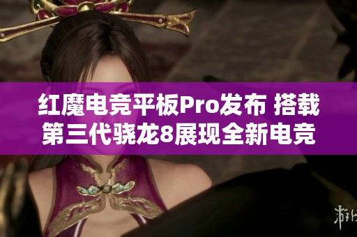 红魔电竞平板Pro发布 搭载第三代骁龙8展现全新电竞体验