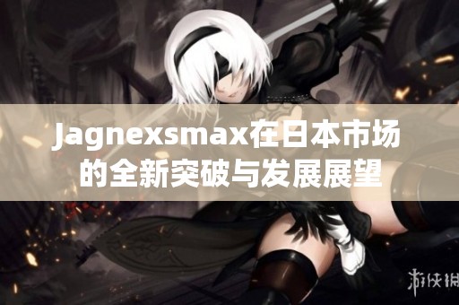 Jagnexsmax在日本市场的全新突破与发展展望