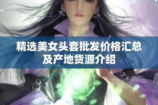 精选美女头套批发价格汇总及产地货源介绍