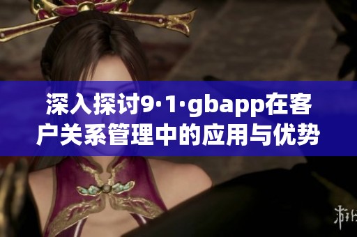 深入探讨9·1·gbapp在客户关系管理中的应用与优势