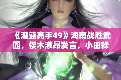 《灌篮高手49》海南战胜武园，樱木激昂发言，小田释怀心结！