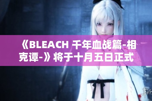 《BLEACH 千年血战篇-相克谭-》将于十月五日正式首播，敬请期待