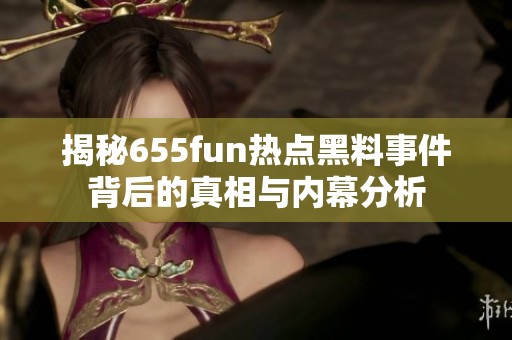 揭秘655fun热点黑料事件背后的真相与内幕分析