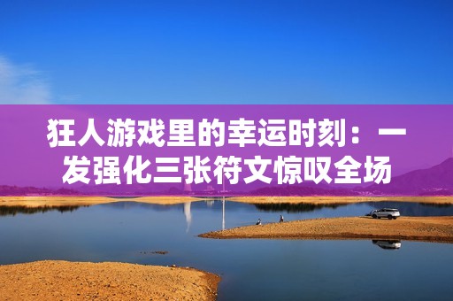 狂人游戏里的幸运时刻：一发强化三张符文惊叹全场