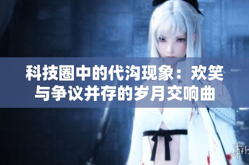 科技圈中的代沟现象：欢笑与争议并存的岁月交响曲