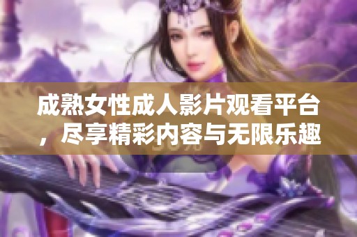 成熟女性成人影片观看平台，尽享精彩内容与无限乐趣