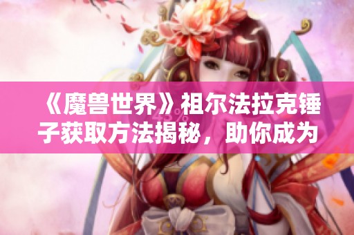 《魔兽世界》祖尔法拉克锤子获取方法揭秘，助你成为游戏高手