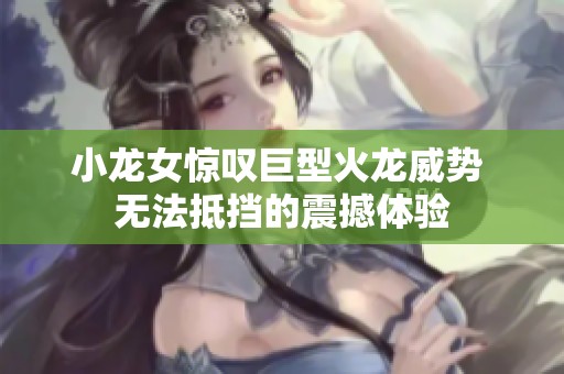 小龙女惊叹巨型火龙威势 无法抵挡的震撼体验