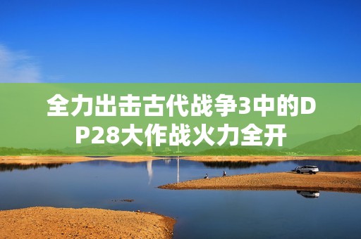 全力出击古代战争3中的DP28大作战火力全开