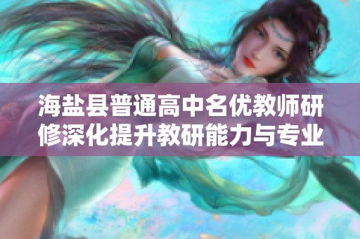 海盐县普通高中名优教师研修深化提升教研能力与专业素养