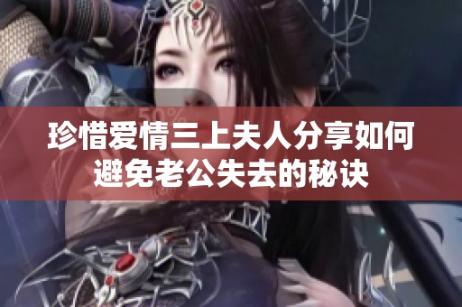 珍惜爱情三上夫人分享如何避免老公失去的秘诀