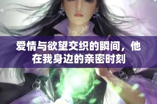 爱情与欲望交织的瞬间，他在我身边的亲密时刻