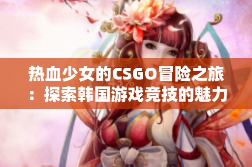 热血少女的CSGO冒险之旅：探索韩国游戏竞技的魅力