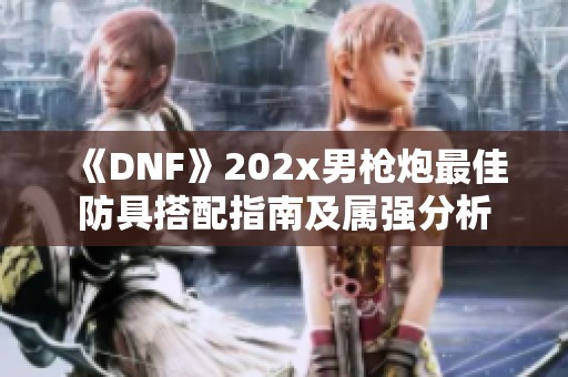 《DNF》202x男枪炮最佳防具搭配指南及属强分析