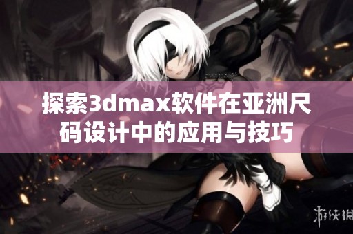 探索3dmax软件在亚洲尺码设计中的应用与技巧